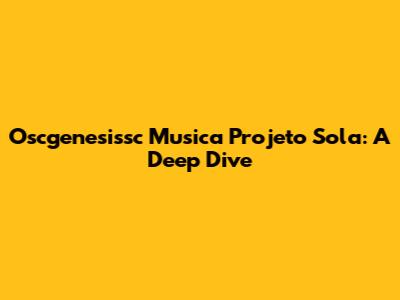 Oscgenesissc Musica Projeto Sola: A Deep Dive