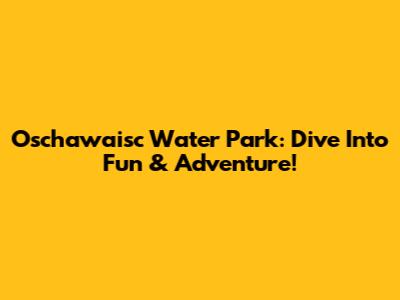 Oschawaisc Water Park: Dive Into Fun & Adventure!