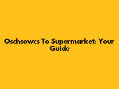 Oschsowcs To Supermarket: Your Guide
