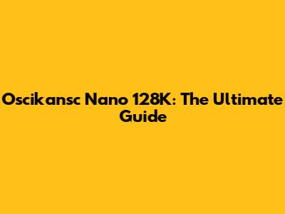 Oscikansc Nano 128K: The Ultimate Guide