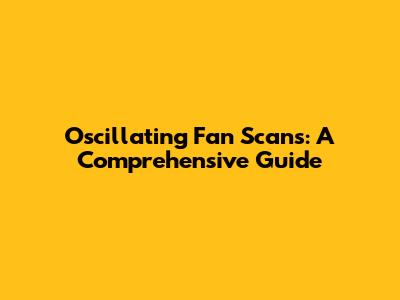 Oscillating Fan Scans: A Comprehensive Guide