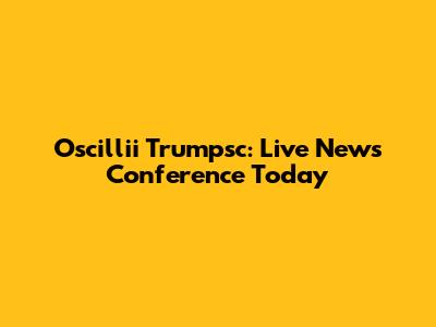 Oscillii Trumpsc: Live News Conference Today