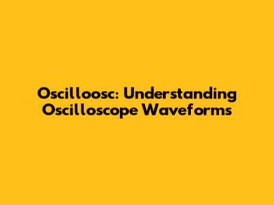 Oscilloosc: Understanding Oscilloscope Waveforms