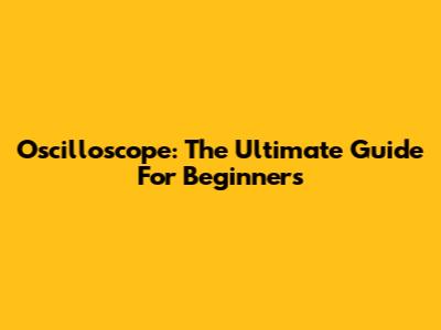 Oscilloscope: The Ultimate Guide For Beginners