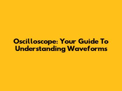 Oscilloscope: Your Guide To Understanding Waveforms
