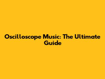 Oscilloscope Music: The Ultimate Guide