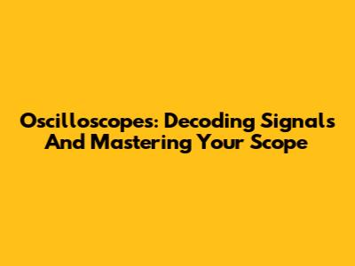 Oscilloscopes: Decoding Signals And Mastering Your Scope