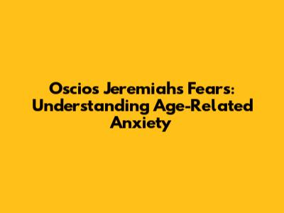 Oscios Jeremiah's Fears: Understanding Age-Related Anxiety