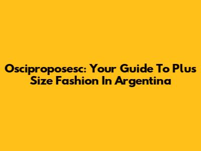 Osciproposesc: Your Guide To Plus Size Fashion In Argentina