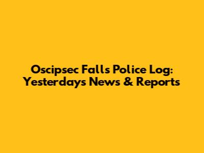 Oscipsec Falls Police Log: Yesterday's News & Reports