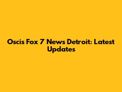Oscis Fox 7 News Detroit: Latest Updates