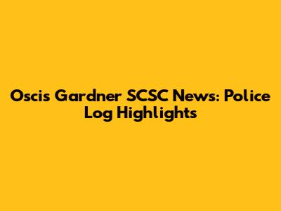 Oscis Gardner SCSC News: Police Log Highlights
