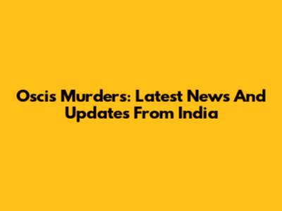 Oscis Murders: Latest News And Updates From India