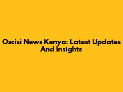 Oscisi News Kenya: Latest Updates And Insights