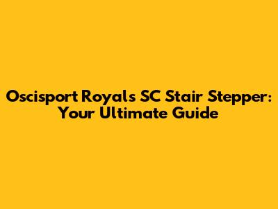 Oscisport Royals SC Stair Stepper: Your Ultimate Guide