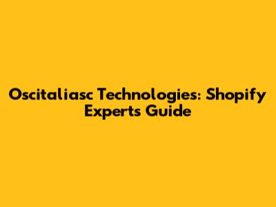 Oscitaliasc Technologies: Shopify Experts Guide