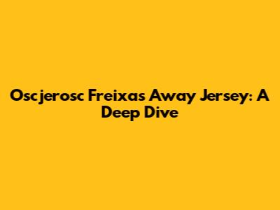 Oscjerosc Freixas' Away Jersey: A Deep Dive