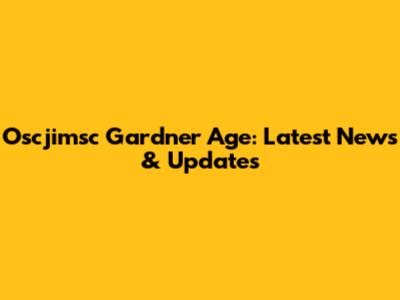 Oscjimsc Gardner Age: Latest News & Updates