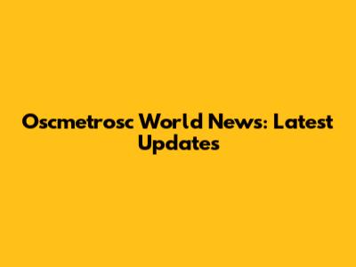 Oscmetrosc World News: Latest Updates