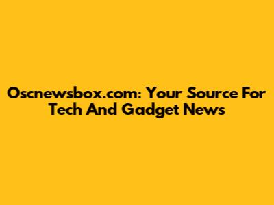 Oscnewsbox.com: Your Source For Tech And Gadget News
