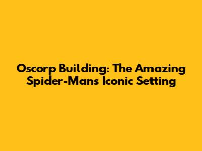 Oscorp Building: The Amazing Spider-Man's Iconic Setting