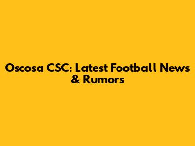 Oscosa CSC: Latest Football News & Rumors