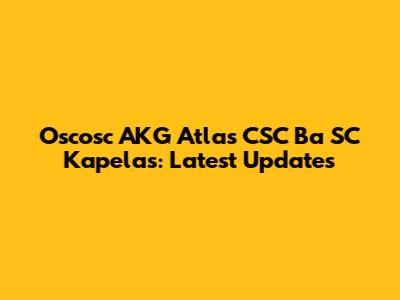 Oscosc AKG Atlas CSC Ba SC Kapelas: Latest Updates