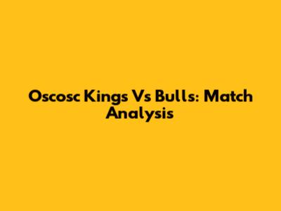 Oscosc Kings Vs Bulls: Match Analysis