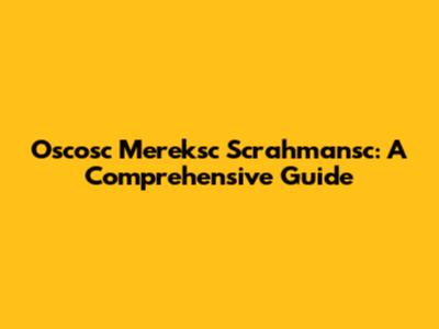 Oscosc Mereksc Scrahmansc: A Comprehensive Guide