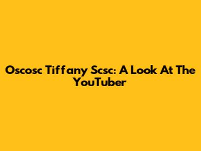 Oscosc Tiffany Scsc: A Look At The YouTuber