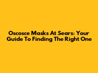 Oscosce Masks At Sears: Your Guide To Finding The Right One