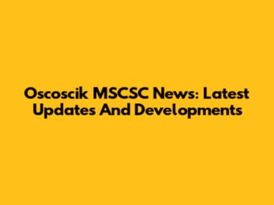 Oscoscik MSCSC News: Latest Updates And Developments