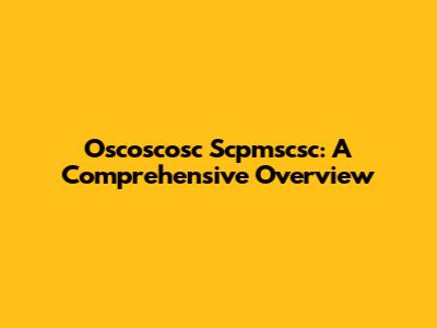 Oscoscosc Scpmscsc: A Comprehensive Overview