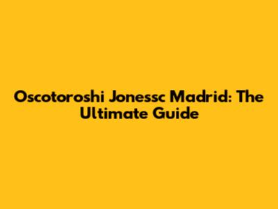 Oscotoroshi Jonessc Madrid: The Ultimate Guide