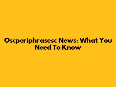 Oscperiphrasesc News: What You Need To Know