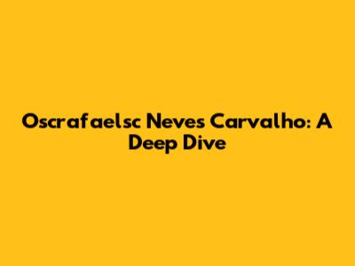 Oscrafaelsc Neves Carvalho: A Deep Dive