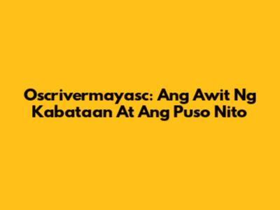 Oscrivermayasc: Ang Awit Ng Kabataan At Ang Puso Nito