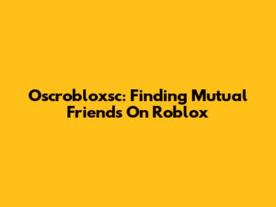Oscrobloxsc: Finding Mutual Friends On Roblox
