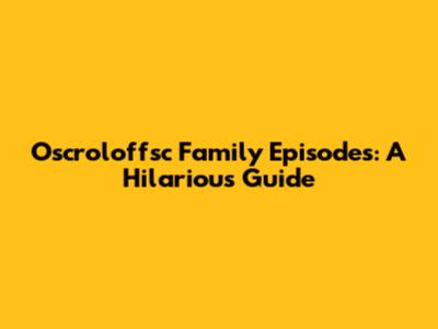 Oscroloffsc Family Episodes: A Hilarious Guide
