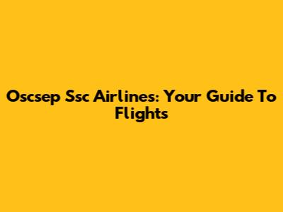Oscsep Ssc Airlines: Your Guide To Flights