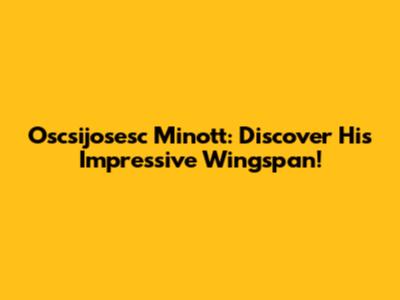Oscsijosesc Minott: Discover His Impressive Wingspan!