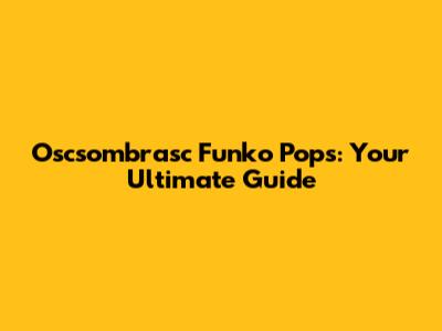 Oscsombrasc Funko Pops: Your Ultimate Guide