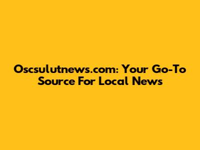 Oscsulutnews.com: Your Go-To Source For Local News