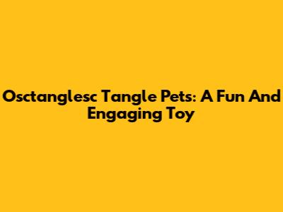 Osctanglesc Tangle Pets: A Fun And Engaging Toy