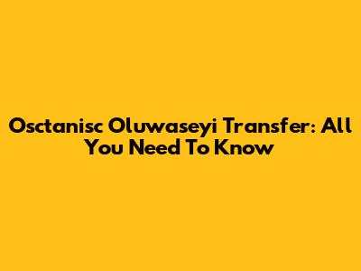 Osctanisc Oluwaseyi Transfer: All You Need To Know