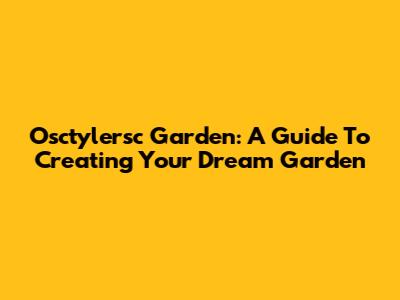 Osctylersc Garden: A Guide To Creating Your Dream Garden