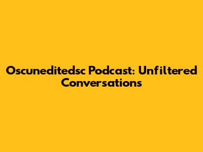Oscuneditedsc Podcast: Unfiltered Conversations
