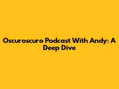 Oscuroscuro Podcast With Andy: A Deep Dive