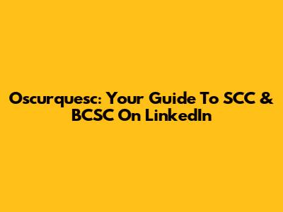 Oscurquesc: Your Guide To SCC & BCSC On LinkedIn