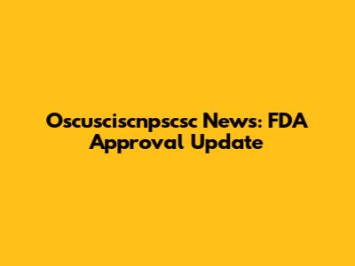 Oscusciscnpscsc News: FDA Approval Update